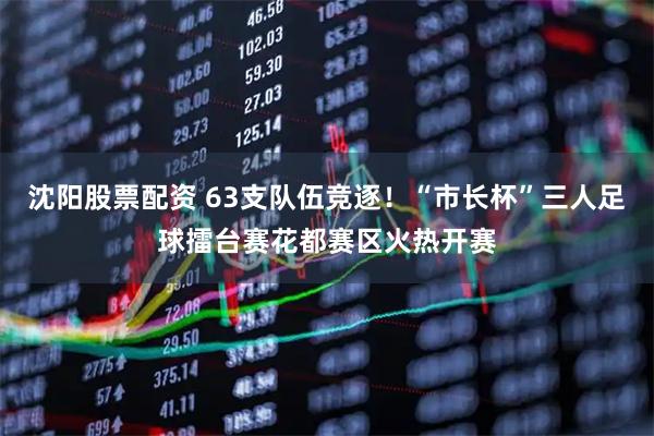 沈阳股票配资 63支队伍竞逐！“市长杯”三人足球擂台赛花都赛区火热开赛
