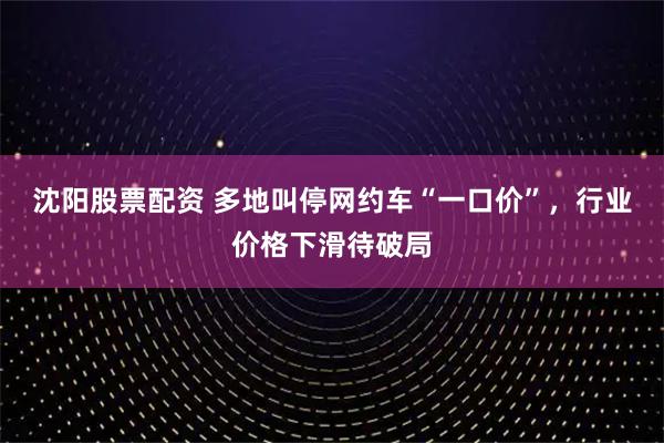 沈阳股票配资 多地叫停网约车“一口价”，行业价格下滑待破局