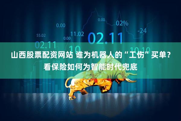 山西股票配资网站 谁为机器人的“工伤”买单？看保险如何为智能时代兜底