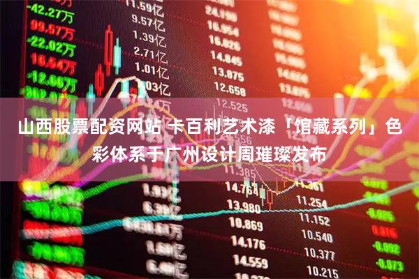 山西股票配资网站 卡百利艺术漆「馆藏系列」色彩体系于广州设计周璀璨发布