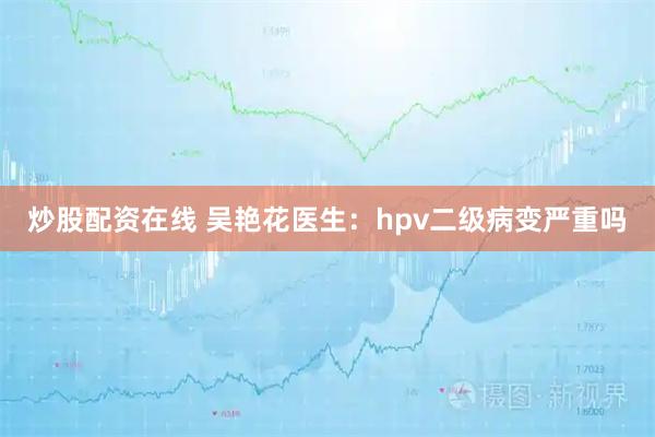 炒股配资在线 吴艳花医生：hpv二级病变严重吗