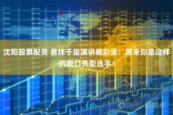 沈阳股票配资 易烊千玺演讲藏彩蛋：原来你是这样的脱口秀型选手！
