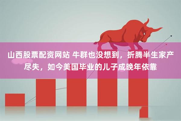 山西股票配资网站 牛群也没想到，折腾半生家产尽失，如今美国毕业的儿子成晚年依靠