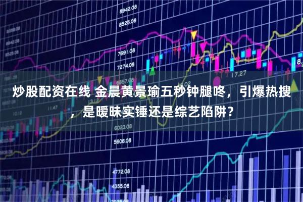 炒股配资在线 金晨黄景瑜五秒钟腿咚，引爆热搜，是暧昧实锤还是综艺陷阱？