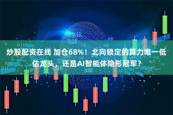 炒股配资在线 加仓68%！北向锁定的算力唯一低估龙头，还是AI智能体隐形冠军？