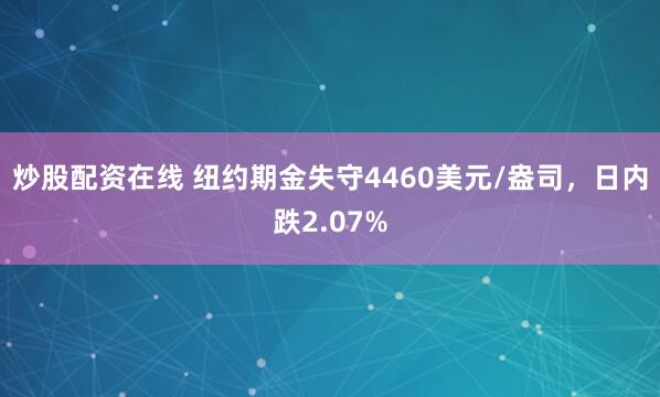 炒股配资在线 纽约期金失守4460美元/盎司，日内跌2.07%