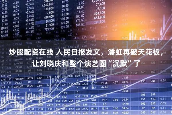 炒股配资在线 人民日报发文，潘虹再破天花板，让刘晓庆和整个演艺圈“沉默”了