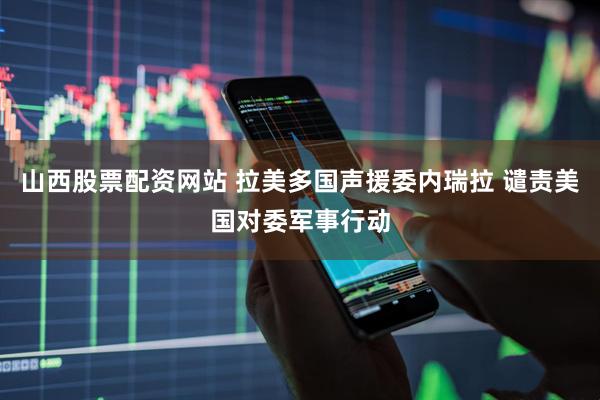 山西股票配资网站 拉美多国声援委内瑞拉 谴责美国对委军事行动