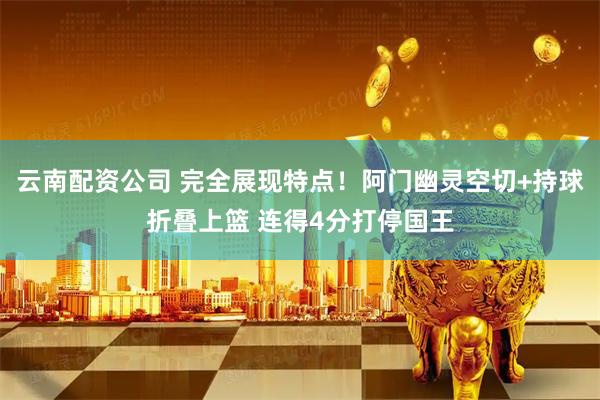 云南配资公司 完全展现特点！阿门幽灵空切+持球折叠上篮 连得4分打停国王
