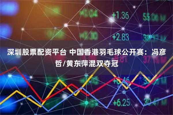 深圳股票配资平台 中国香港羽毛球公开赛：冯彦哲/黄东萍混双夺冠