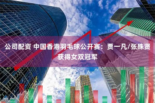 公司配资 中国香港羽毛球公开赛：贾一凡/张殊贤获得女双冠军