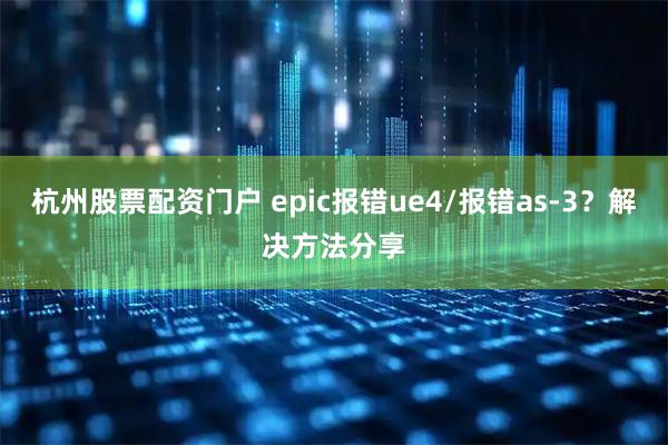 杭州股票配资门户 epic报错ue4/报错as-3？解决方法分享