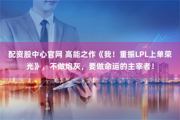 配资股中心官网 高能之作《我！重振LPL上单荣光》，不做炮灰，要做命运的主宰者！