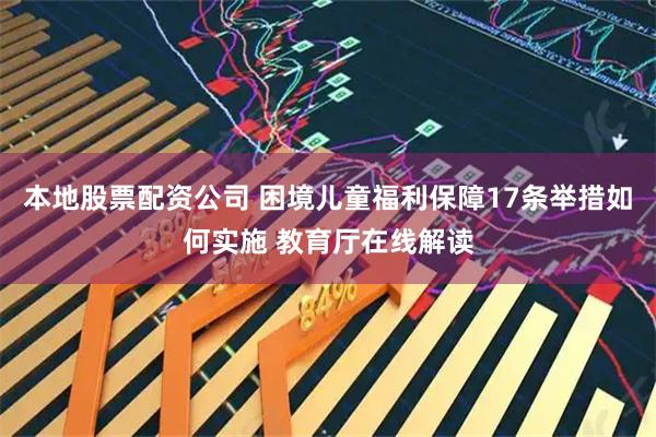 本地股票配资公司 困境儿童福利保障17条举措如何实施 教育厅在线解读
