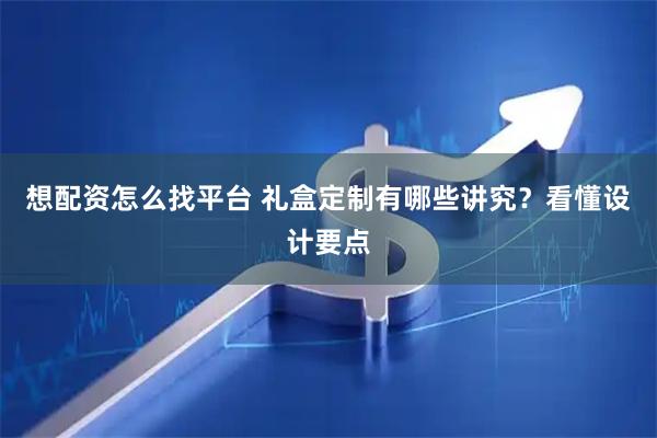 想配资怎么找平台 礼盒定制有哪些讲究？看懂设计要点