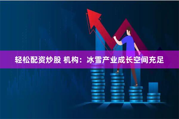 轻松配资炒股 机构：冰雪产业成长空间充足