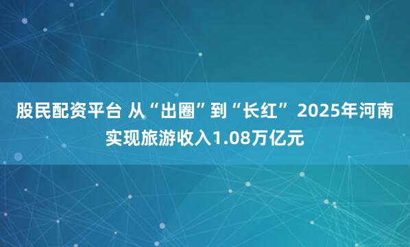 股民配资平台 从“出圈”到“长红” 2025年河南实现旅游收入1.08万亿元
