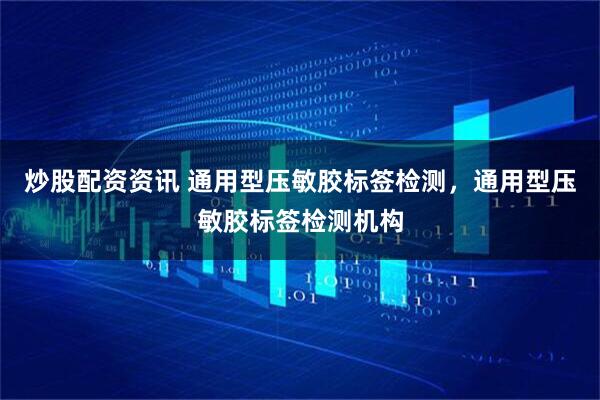 炒股配资资讯 通用型压敏胶标签检测，通用型压敏胶标签检测机构