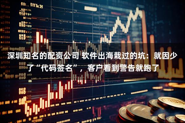 深圳知名的配资公司 软件出海栽过的坑：就因少了“代码签名”，客户看到警告就跑了