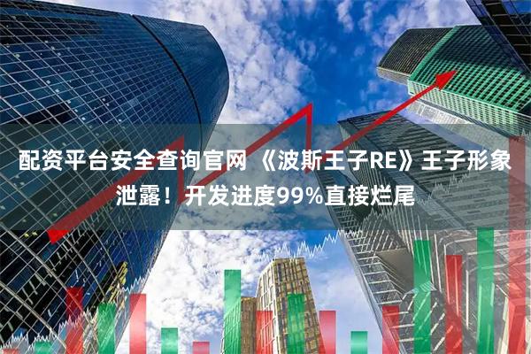 配资平台安全查询官网 《波斯王子RE》王子形象泄露！开发进度99%直接烂尾