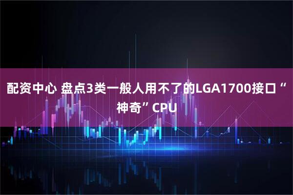 配资中心 盘点3类一般人用不了的LGA1700接口“神奇”CPU