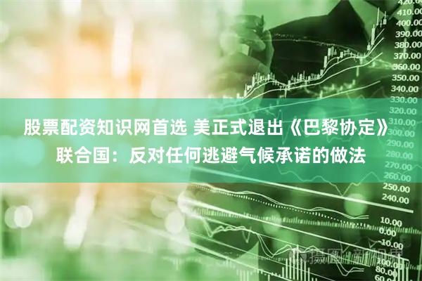 股票配资知识网首选 美正式退出《巴黎协定》 联合国：反对任何逃避气候承诺的做法