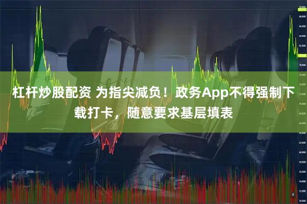 杠杆炒股配资 为指尖减负！政务App不得强制下载打卡，随意要求基层填表