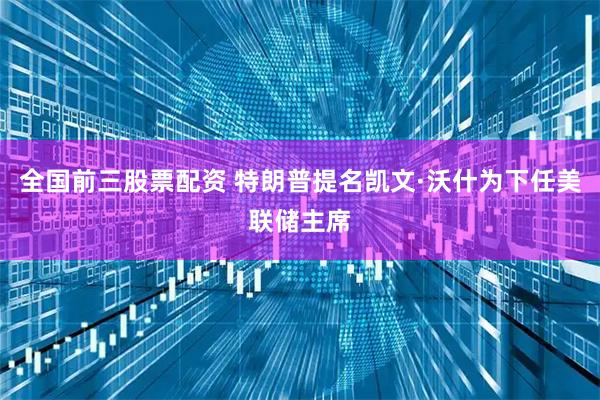 全国前三股票配资 特朗普提名凯文·沃什为下任美联储主席