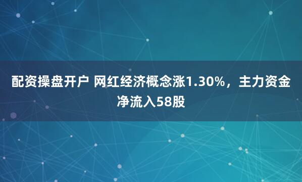 配资操盘开户 网红经济概念涨1.30%，主力资金净流入58股