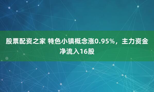股票配资之家 特色小镇概念涨0.95%，主力资金净流入16股