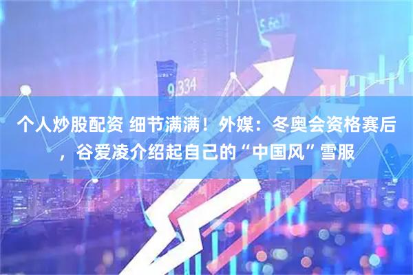个人炒股配资 细节满满！外媒：冬奥会资格赛后，谷爱凌介绍起自己的“中国风”雪服