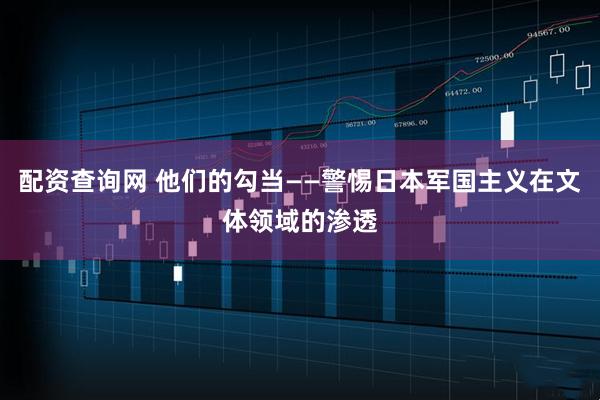 配资查询网 他们的勾当——警惕日本军国主义在文体领域的渗透