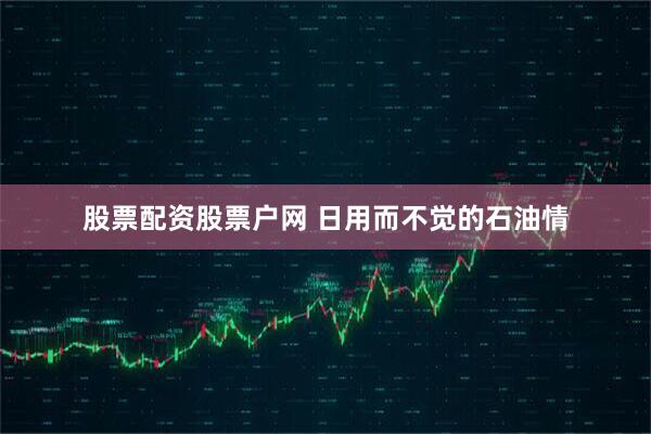 股票配资股票户网 日用而不觉的石油情