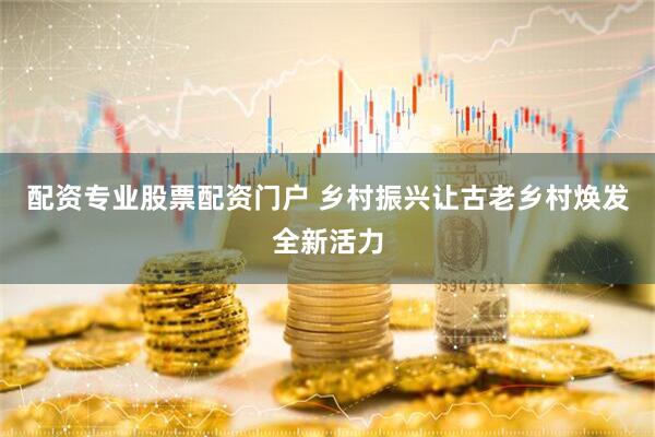 配资专业股票配资门户 乡村振兴让古老乡村焕发全新活力