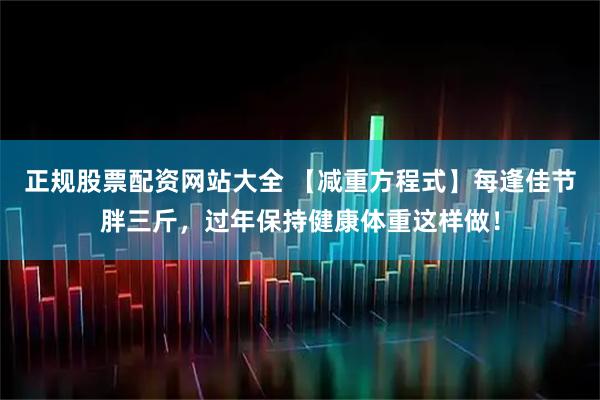 正规股票配资网站大全 【减重方程式】每逢佳节胖三斤，过年保持健康体重这样做！