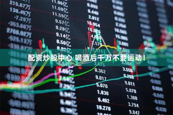 配资炒股中心 喝酒后千万不要运动！