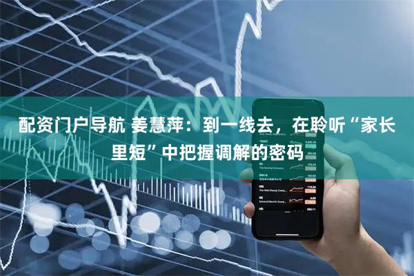 配资门户导航 姜慧萍：到一线去，在聆听“家长里短”中把握调解的密码