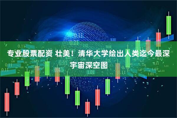 专业股票配资 壮美！清华大学绘出人类迄今最深宇宙深空图