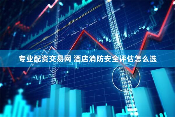专业配资交易网 酒店消防安全评估怎么选
