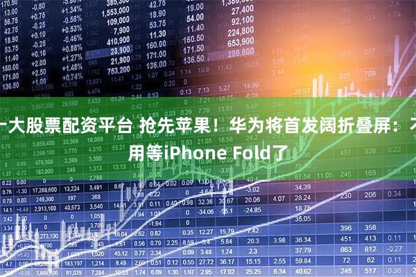 十大股票配资平台 抢先苹果！华为将首发阔折叠屏：不用等iPhone Fold了