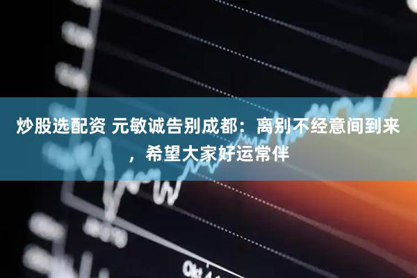 炒股选配资 元敏诚告别成都：离别不经意间到来，希望大家好运常伴