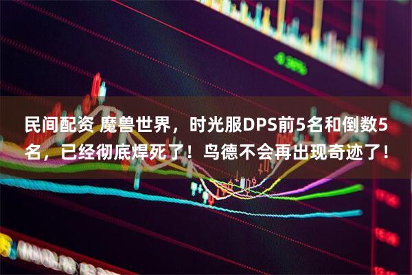 民间配资 魔兽世界，时光服DPS前5名和倒数5名，已经彻底焊死了！鸟德不会再出现奇迹了！