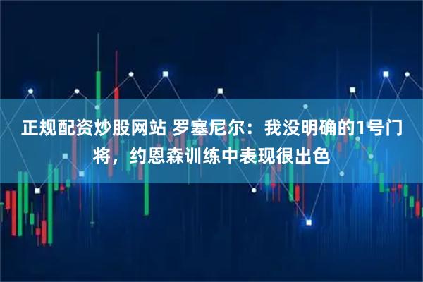 正规配资炒股网站 罗塞尼尔：我没明确的1号门将，约恩森训练中表现很出色