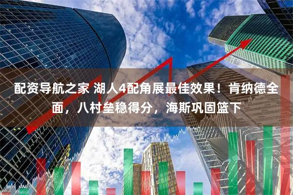 配资导航之家 湖人4配角展最佳效果！肯纳德全面，八村垒稳得分，海斯巩固篮下