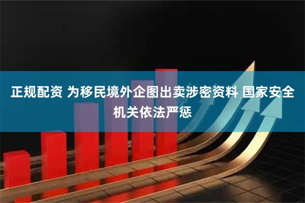 正规配资 为移民境外企图出卖涉密资料 国家安全机关依法严惩