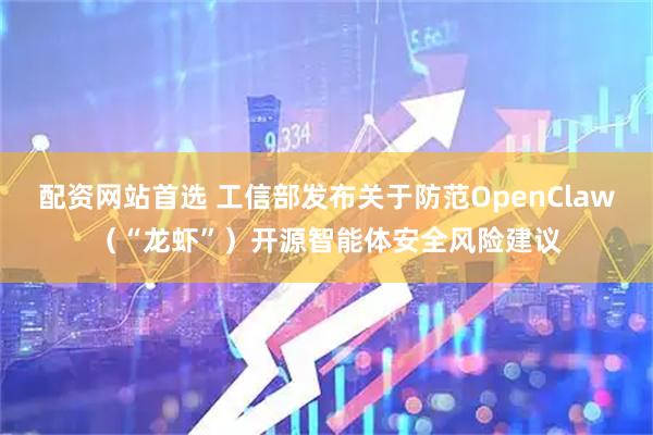 配资网站首选 工信部发布关于防范OpenClaw（“龙虾”）开源智能体安全风险建议