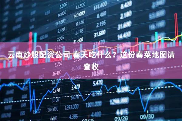 云南炒股配资公司 春天吃什么？这份春菜地图请查收