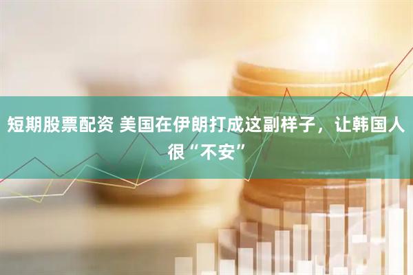 短期股票配资 美国在伊朗打成这副样子，让韩国人很“不安”