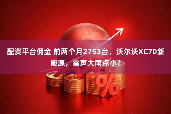 配资平台佣金 前两个月2753台，沃尔沃XC70新能源，雷声大雨点小？