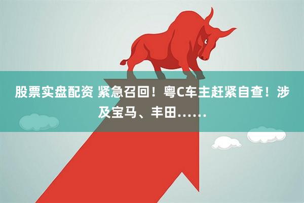股票实盘配资 紧急召回！粤C车主赶紧自查！涉及宝马、丰田……
